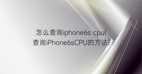 “怎么查询iphone6scpu(查询iPhone6sCPU的方法)